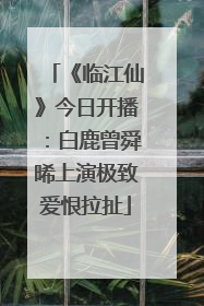 《临江仙》今日开播：白鹿曾舜晞上演极致爱恨拉扯