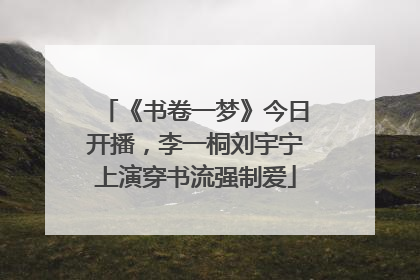 《书卷一梦》今日开播，李一桐刘宇宁上演穿书流强制爱