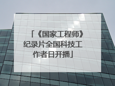 《国家工程师》纪录片全国科技工作者日开播