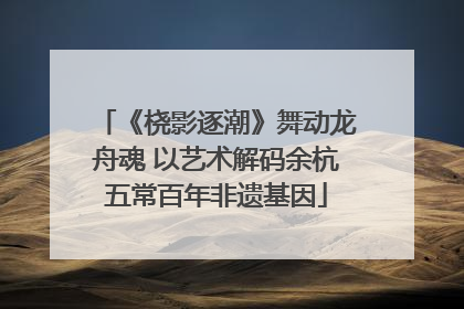 《桡影逐潮》舞动龙舟魂 以艺术解码余杭五常百年非遗基因