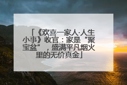 《欢喜一家人·人生小事》收官：家是“聚宝盆”，盛满平凡烟火里的无价真金