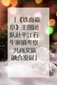 《铁血幕阜》主创团队赴平江石牛寨镇考察 共商文旅融合发展