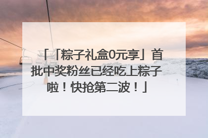 「粽子礼盒0元享」首批中奖粉丝已经吃上粽子啦！快抢第二波！