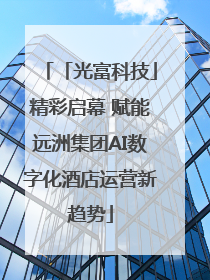 「光富科技」精彩启幕 赋能远洲集团AI数字化酒店运营新趋势