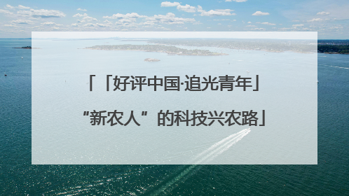 「好评中国·追光青年」“新农人”的科技兴农路