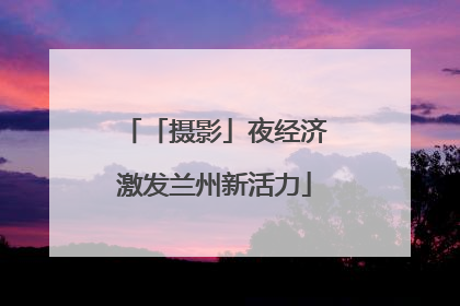 「摄影」夜经济激发兰州新活力