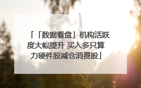 「数据看盘」机构活跃度大幅提升 买入多只算力硬件股减仓消费股