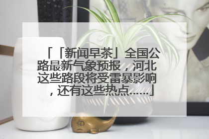 「新闻早茶」全国公路最新气象预报，河北这些路段将受雷暴影响，还有这些热点……