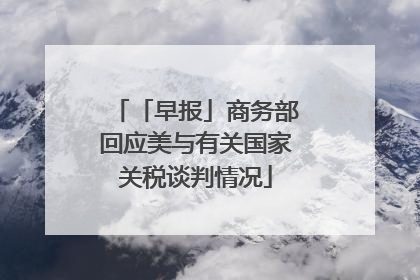 「早报」商务部回应美与有关国家关税谈判情况