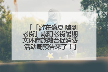 「游在盛夏 嗨到老街」咸阳老街暑期文体商旅融合促消费活动周预告来了！