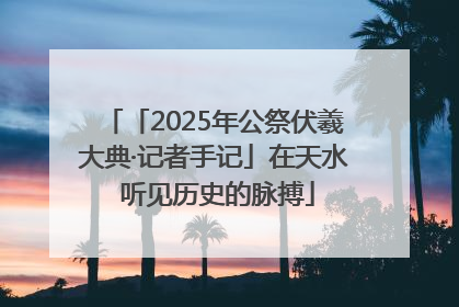 「2025年公祭伏羲大典·记者手记」在天水 听见历史的脉搏