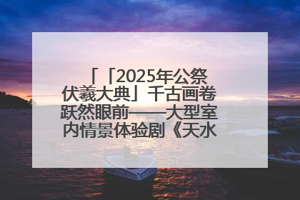 「2025年公祭伏羲大典」千古画卷跃然眼前——大型室内情景体验剧《天水千古秀》演出侧记