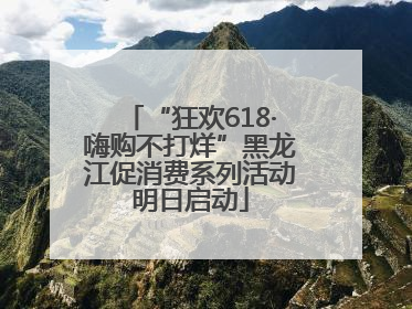 “狂欢618·嗨购不打烊”黑龙江促消费系列活动明日启动