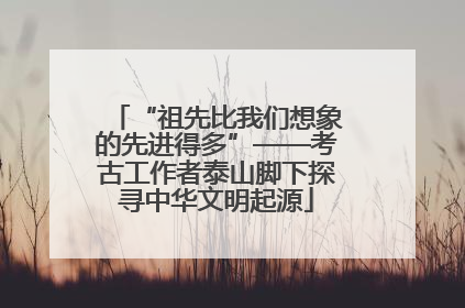 “祖先比我们想象的先进得多”——考古工作者泰山脚下探寻中华文明起源
