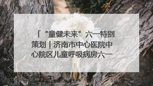 “童健未来”六一特别策划｜济南市中心医院中心院区儿童呼吸病房六一特别活动温暖举行