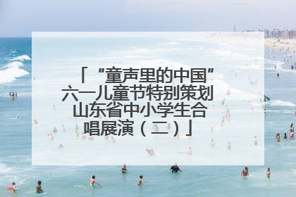 “童声里的中国”六一儿童节特别策划 山东省中小学生合唱展演（二）
