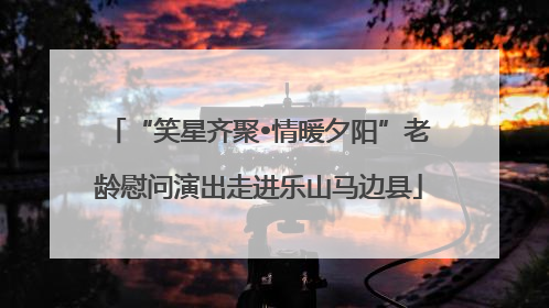 “笑星齐聚•情暖夕阳”老龄慰问演出走进乐山马边县