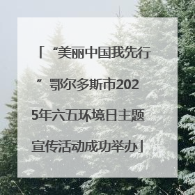 “美丽中国我先行”鄂尔多斯市2025年六五环境日主题宣传活动成功举办