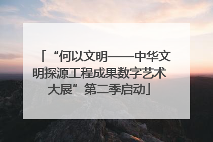 “何以文明——中华文明探源工程成果数字艺术大展”第二季启动