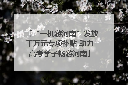 “一机游河南”发放千万元专项补贴 助力高考学子畅游河南