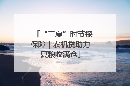 “三夏”时节探保障｜农机贷助力夏粮收满仓
