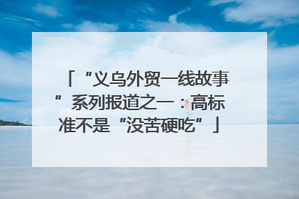 “义乌外贸一线故事”系列报道之一：高标准不是“没苦硬吃”
