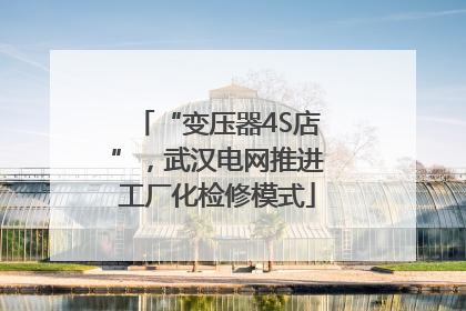 “变压器4S店”，武汉电网推进工厂化检修模式