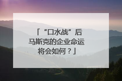 “口水战”后 马斯克的企业命运将会如何？