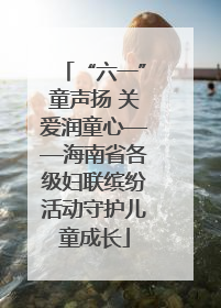 “六一”童声扬 关爱润童心——海南省各级妇联缤纷活动守护儿童成长