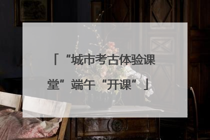 “城市考古体验课堂”端午“开课”