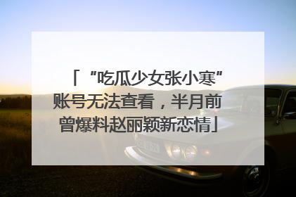 “吃瓜少女张小寒”账号无法查看，半月前曾爆料赵丽颖新恋情