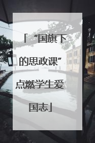 “国旗下的思政课”点燃学生爱国志