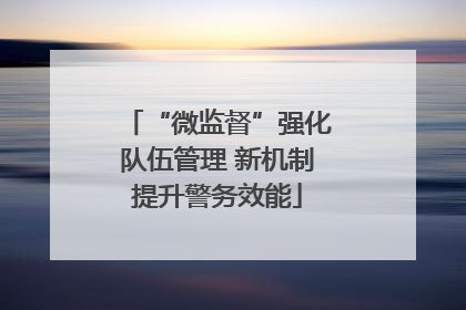 “微监督”强化队伍管理 新机制提升警务效能