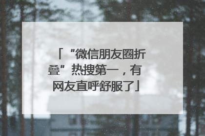 “微信朋友圈折叠”热搜第一，有网友直呼舒服了