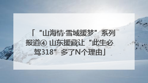 “山海情·雪域援梦”系列报道④ 山东援藏让“此生必驾318”多了N个理由
