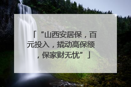 “山西安居保，百元投入，撬动高保额，保家财无忧”
