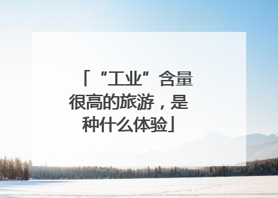 “工业”含量很高的旅游，是种什么体验