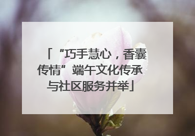 “巧手慧心，香囊传情”端午文化传承与社区服务并举