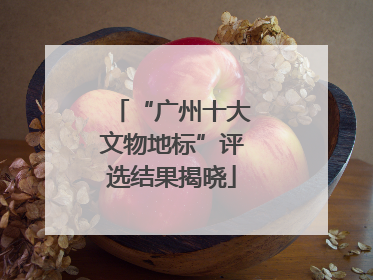 “广州十大文物地标”评选结果揭晓