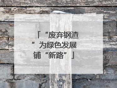 “废弃钢渣”为绿色发展铺“新路”