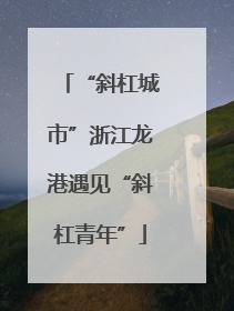 “斜杠城市”浙江龙港遇见“斜杠青年”