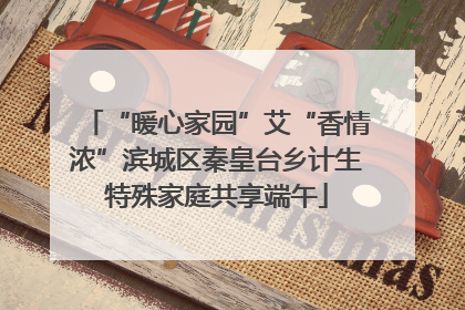 “暖心家园”艾“香情浓”滨城区秦皇台乡计生特殊家庭共享端午
