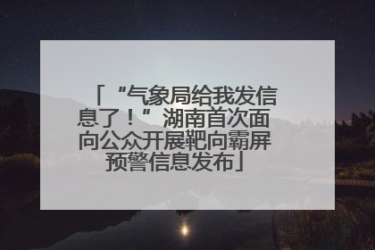 “气象局给我发信息了！”湖南首次面向公众开展靶向霸屏预警信息发布