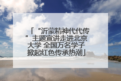 “沂蒙精神代代传”主题宣讲走进北京大学 全国万名学子掀起红色传承热潮