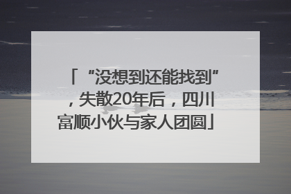 “没想到还能找到”，失散20年后，四川富顺小伙与家人团圆