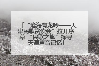 “沧海有龙吟——天津民歌赏读会”拉开序幕 “民歌之旅”探寻天津声音记忆