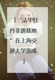 “法华牡丹非遗基地”在上海交通大学落成