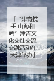 “津青携手 山海和鸣”津青文化交往交流交融活动在天津举办