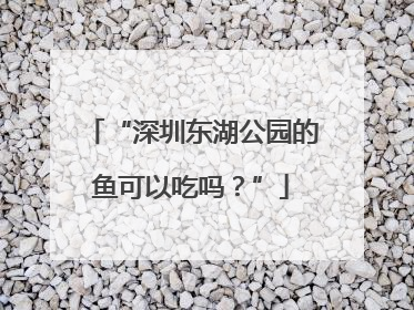 “深圳东湖公园的鱼可以吃吗？”