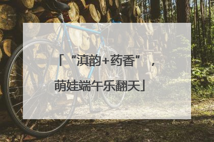 “滇韵+药香”，萌娃端午乐翻天